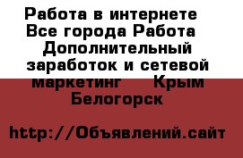   Работа в интернете - Все города Работа » Дополнительный заработок и сетевой маркетинг   . Крым,Белогорск